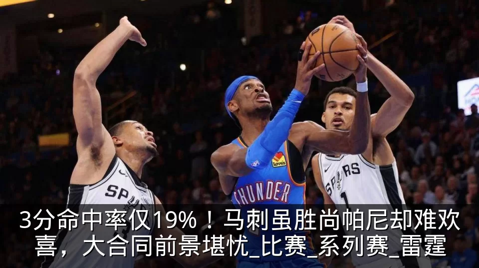 3分命中率仅19%!马刺虽胜尚帕尼却难欢喜,大合同前景堪忧_比赛_系列赛_雷霆