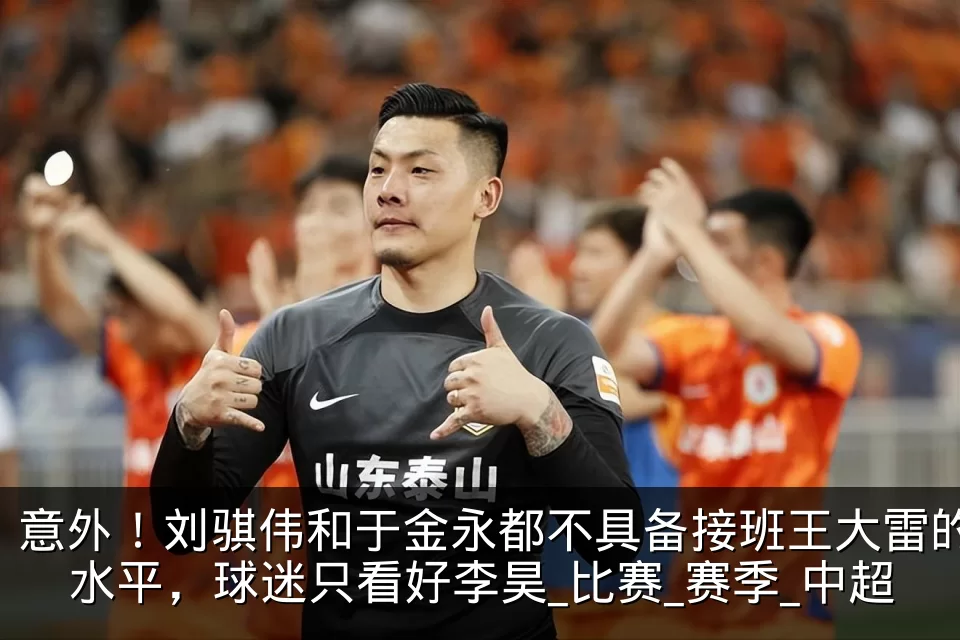 意外！刘骐伟和于金永都不具备接班王大雷的水平，球迷只看好李昊_比赛_赛季_中超