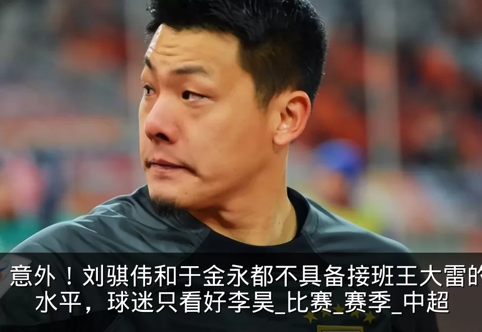 意外!刘骐伟和于金永都不具备接班王大雷的水平,球迷只看好李昊_比赛_赛季_中超